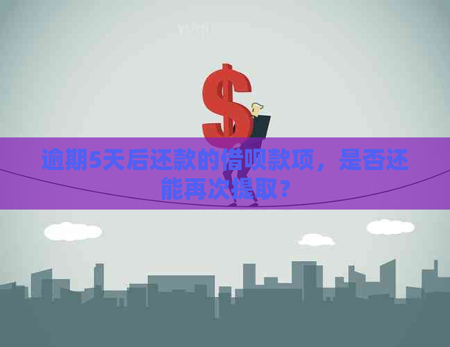 逾期5天后还款的借呗款项，是否还能再次提取？