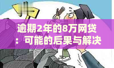 逾期2年的8万网贷：可能的后果与解决策略全面解析