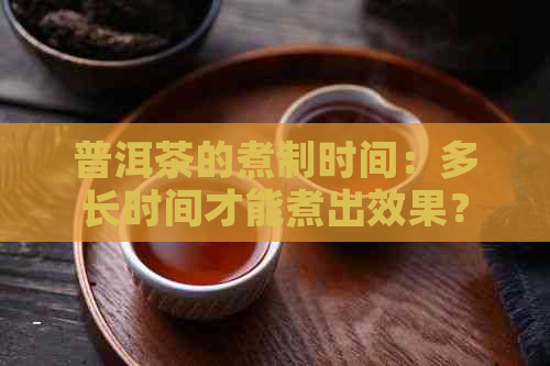 普洱茶的煮制时间：多长时间才能煮出效果？