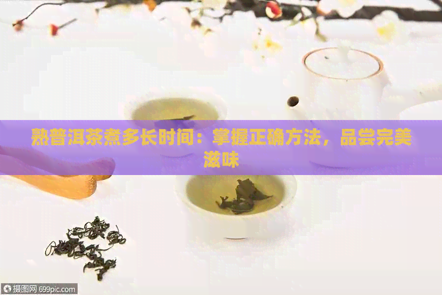 熟普洱茶煮多长时间：掌握正确方法，品尝完美滋味