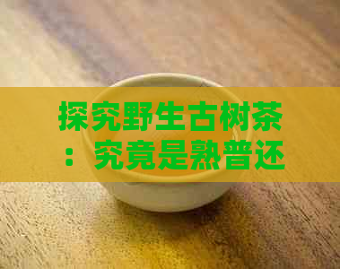 探究野生古树茶：究竟是熟普还是生普？