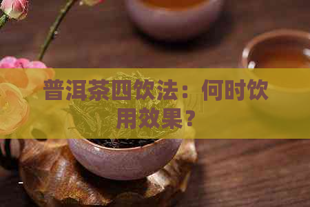 普洱茶四饮法：何时饮用效果？