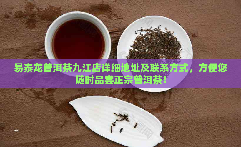 易泰龙普洱茶九江店详细地址及联系方式，方便您随时品尝正宗普洱茶！