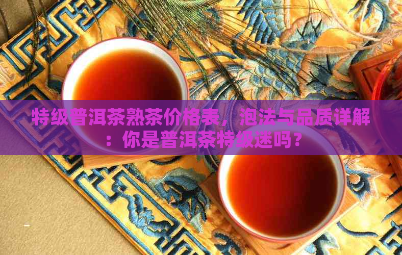 特级普洱茶熟茶价格表，泡法与品质详解：你是普洱茶特级迷吗？