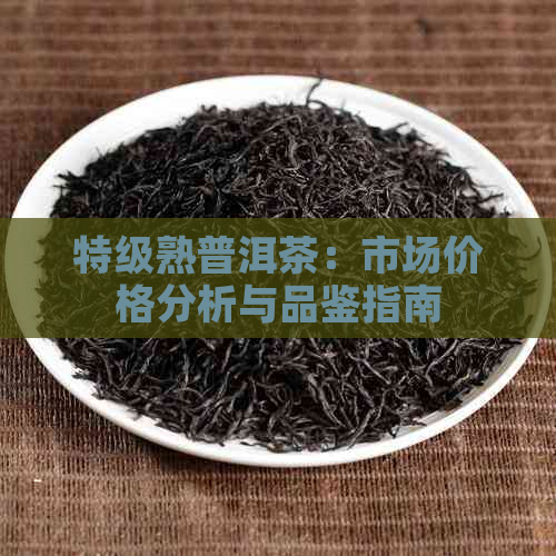 特级熟普洱茶：市场价格分析与品鉴指南