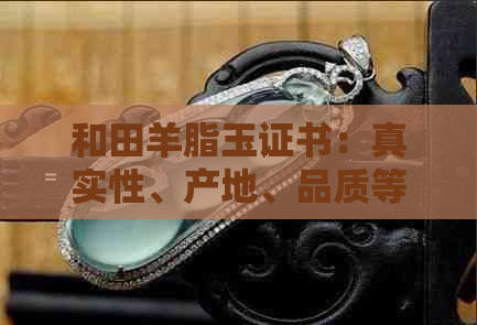 和田羊脂玉证书：真实性、产地、品质等全方位解析与购买指南