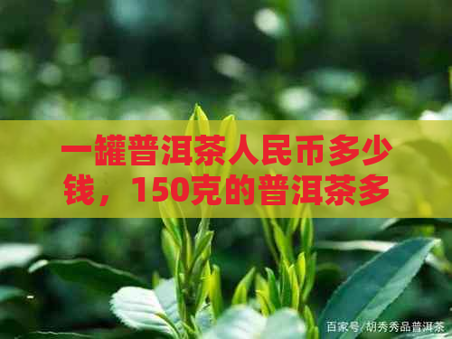 一罐普洱茶人民币多少钱，150克的普洱茶多少钱