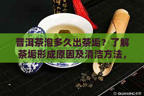 普洱茶泡多久出茶垢？了解茶垢形成原因及清洁方法，让茶叶更美味