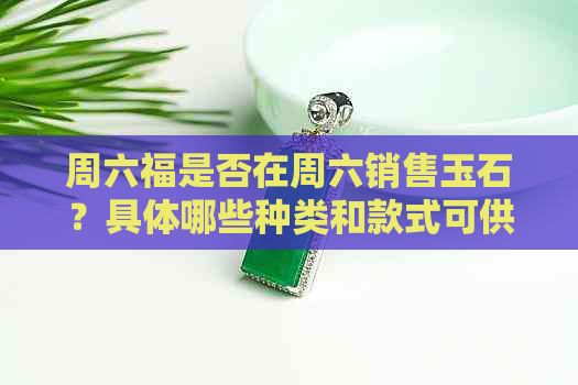 周六福是否在周六销售玉石？具体哪些种类和款式可供选择？