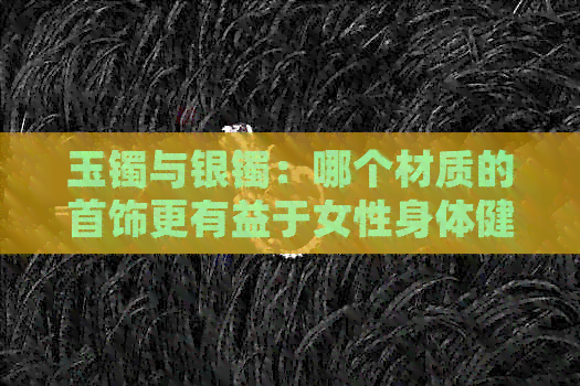 玉镯与银镯：哪个材质的首饰更有益于女性身体健康？全面解析与比较