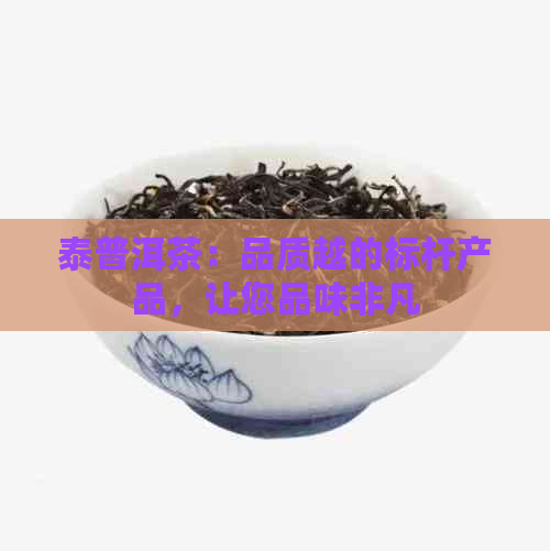 泰普洱茶：品质越的标杆产品，让您品味非凡