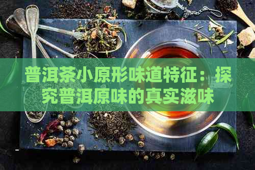 普洱茶小原形味道特征：探究普洱原味的真实滋味