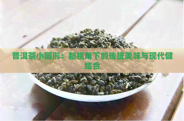 普洱茶小圆形：新视角下的传统美味与现代健结合