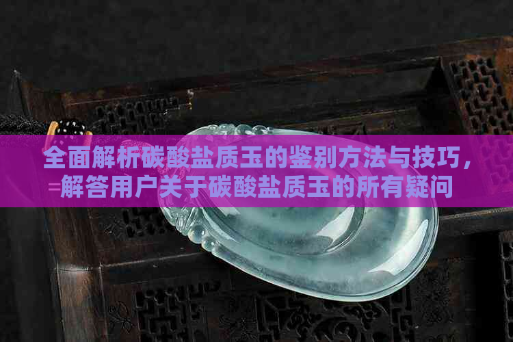 全面解析碳酸盐质玉的鉴别方法与技巧，解答用户关于碳酸盐质玉的所有疑问