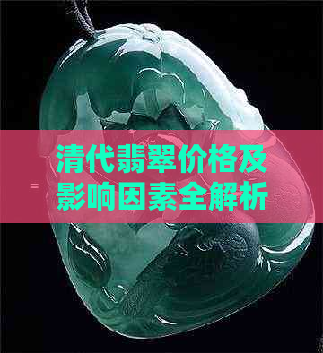 清代翡翠价格及影响因素全解析：了解历史、品质、市场需求等多方面信息