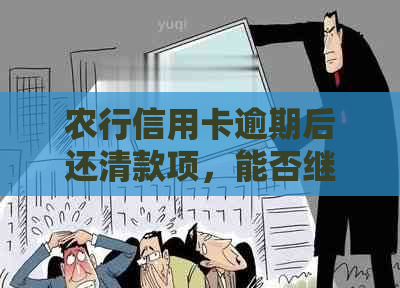 农行信用卡逾期后还清款项，能否继续取现？