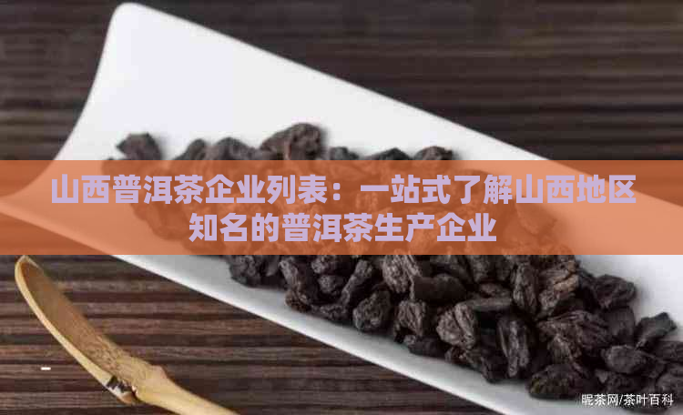 山西普洱茶企业列表：一站式了解山西地区知名的普洱茶生产企业