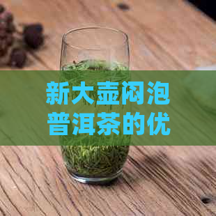 新大壶闷泡普洱茶的优缺点及冲泡方法全面解析