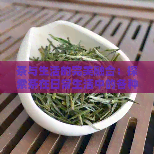 茶与生活的完美融合：探索茶在日常生活中的各种可能性