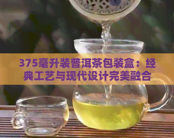 375毫升装普洱茶包装盒：经典工艺与现代设计完美融合