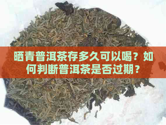 晒青普洱茶存多久可以喝？如何判断普洱茶是否过期？