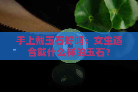 手上戴玉石好吗：女生适合戴什么样的玉石？