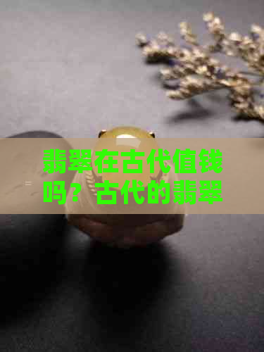 翡翠在古代值钱吗？古代的翡翠值多少钱？古代翡翠器物叫什么名字？