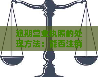 逾期营业执照的处理方法：能否注销及注销流程详解