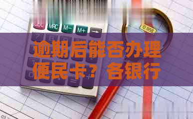 逾期后能否办理便民卡？各银行政策全面解析，助您解决问题