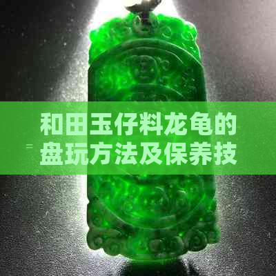 和田玉仔料龙龟的盘玩方法及保养技巧，让你的龙龟更耐用且更具价值