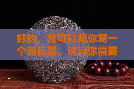 好的，我可以帮你写一个新标题。请问你需要加入哪些关键词呢？-新 标题