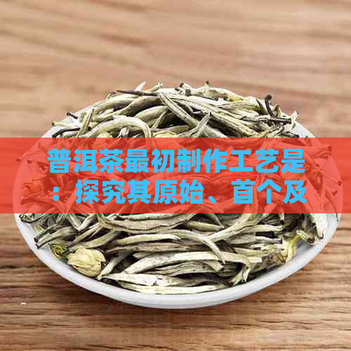 普洱茶最初制作工艺是：探究其原始、首个及形成的完整工艺流程