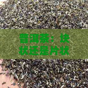 普洱茶：块状还是片状？了解普洱茶的形态特点及制作工艺