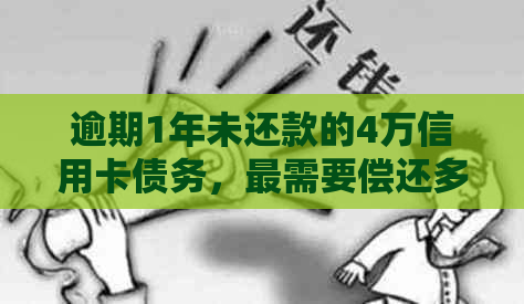 逾期1年未还款的4万信用卡债务，最需要偿还多少？