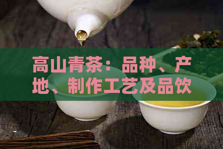 高山青茶：品种、产地、制作工艺及品饮方法的全面解析