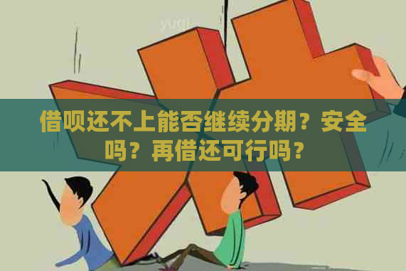 借呗还不上能否继续分期？安全吗？再借还可行吗？