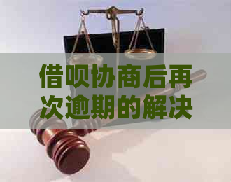 借呗协商后再次逾期的解决策略和建议，以及如何避免此类问题再次发生