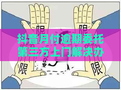 抖音月付逾期委托第三方上门解决办法