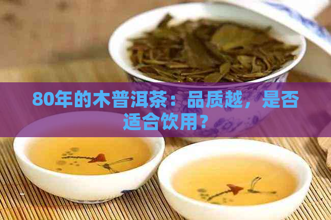 80年的木普洱茶：品质越，是否适合饮用？