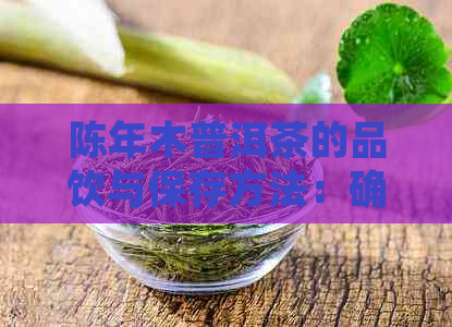 陈年木普洱茶的品饮与保存方法：确保品质与口感，长茶叶寿命