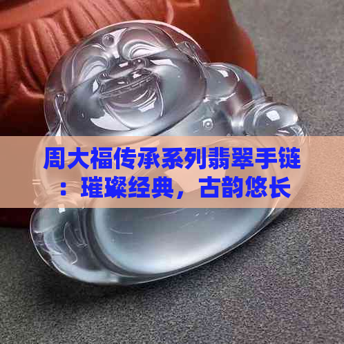 周大福传承系列翡翠手链：璀璨经典，古韵悠长