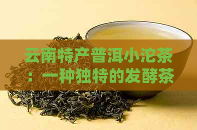 云南特产普洱小沱茶：一种独特的发酵茶类详解