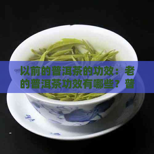 以前的普洱茶的功效：老的普洱茶功效有哪些？普洱茶以前叫什么名字？