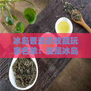 冰岛普洱茶收藏玩家名单：谁是冰岛普洱茶拍卖88万的得主？适合收藏吗？