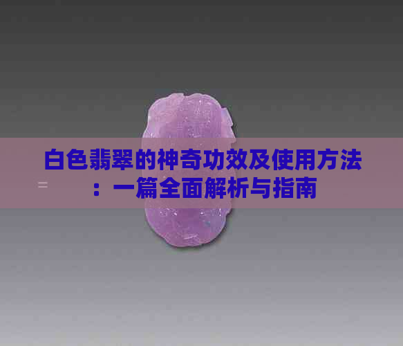 白色翡翠的神奇功效及使用方法：一篇全面解析与指南