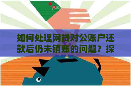 如何处理网贷对公账户还款后仍未销账的问题？探讨解决方法及相关注意事项