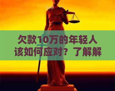 欠款10万的年轻人该如何应对？了解解决方案和应对策略