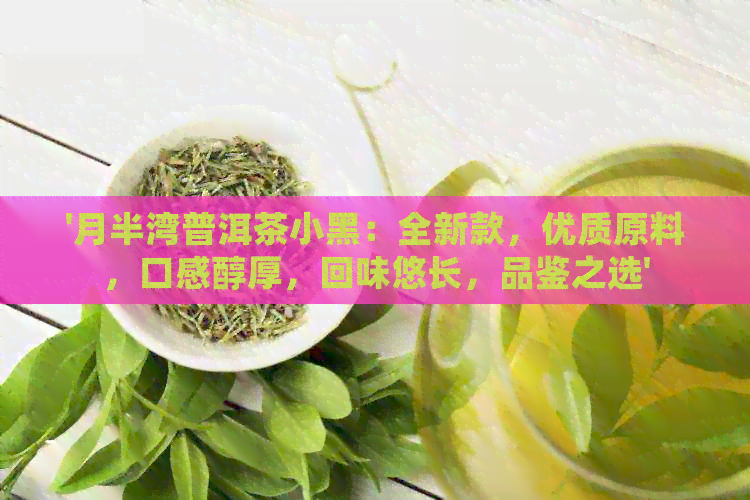 '月半湾普洱茶小黑：全新款，优质原料，口感醇厚，回味悠长，品鉴之选'