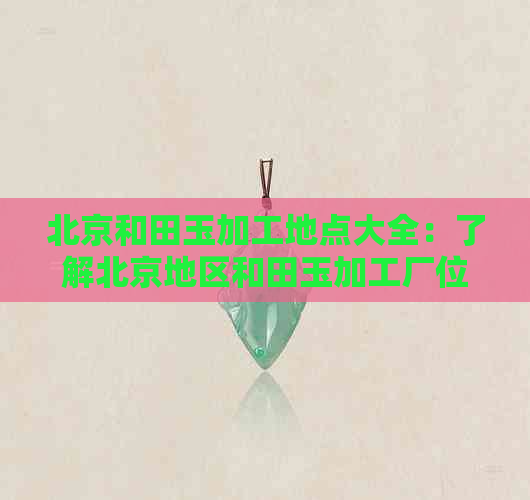 北京和田玉加工地点大全：了解北京地区和田玉加工厂位置、工艺与价格