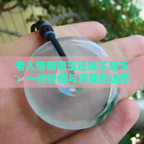 老人带和田玉还是羊脂玉：一种价值与审美的选择